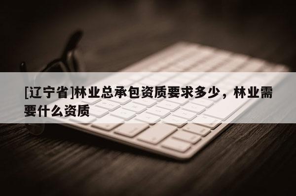 [辽宁省]林业总承包资质要求多少，林业需要什么资质