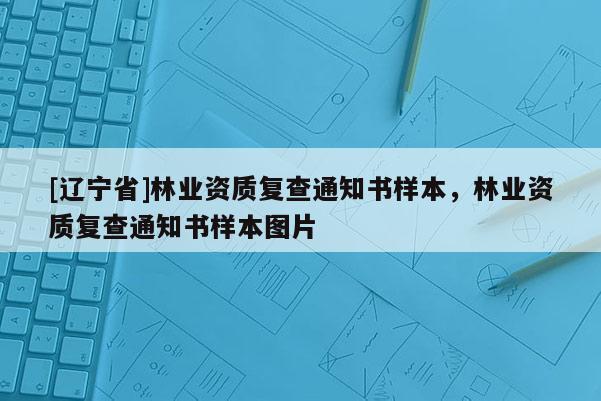 [辽宁省]林业资质复查通知书样本，林业资质复查通知书样本图片