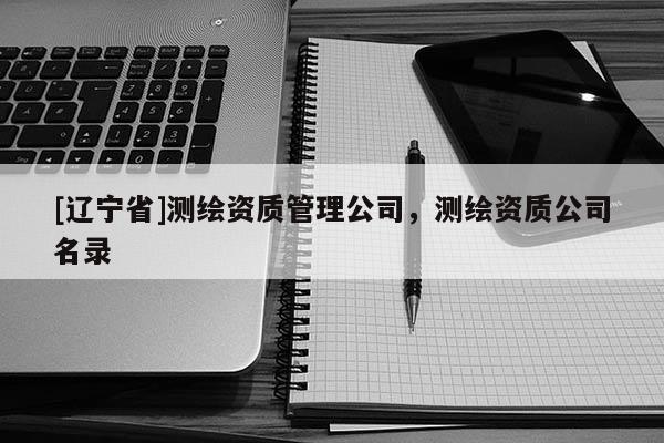 [辽宁省]测绘资质管理公司，测绘资质公司名录