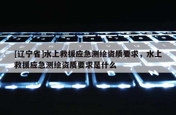 [辽宁省]水上救援应急测绘资质要求，水上救援应急测绘资质要求是什么
