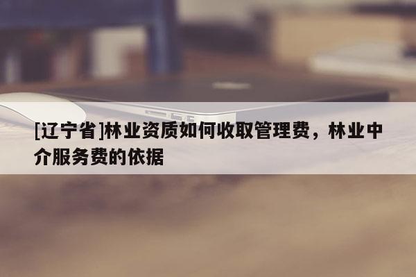 [辽宁省]林业资质如何收取管理费，林业中介服务费的依据