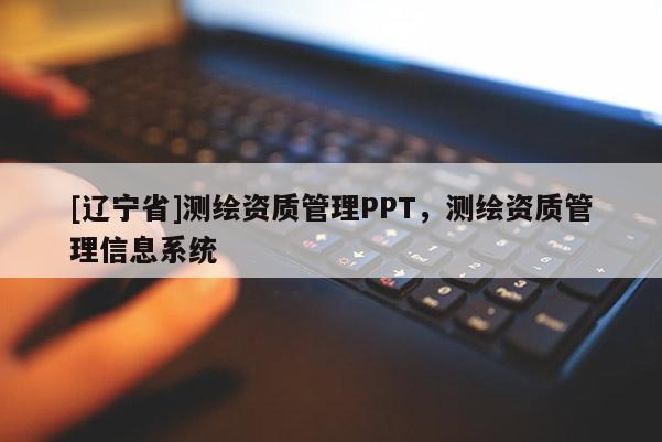 [辽宁省]测绘资质管理PPT，测绘资质管理信息系统