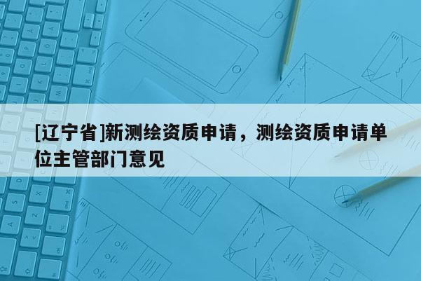 [辽宁省]新测绘资质申请，测绘资质申请单位主管部门意见