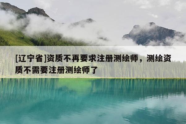 [辽宁省]资质不再要求注册测绘师，测绘资质不需要注册测绘师了