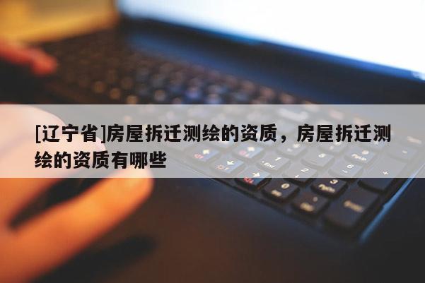 [辽宁省]房屋拆迁测绘的资质，房屋拆迁测绘的资质有哪些