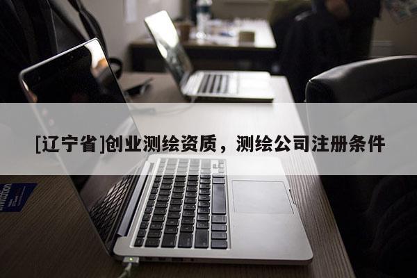 [辽宁省]创业测绘资质，测绘公司注册条件
