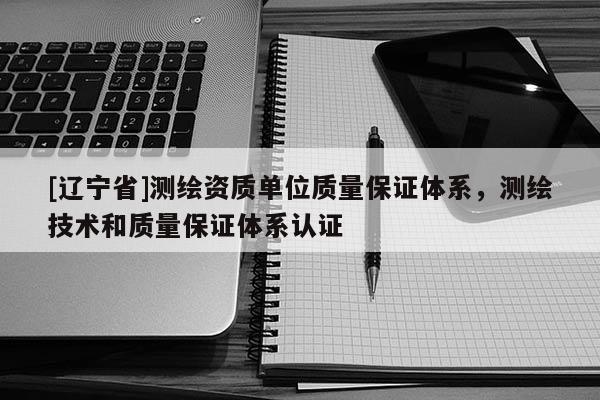 [辽宁省]测绘资质单位质量保证体系，测绘技术和质量保证体系认证