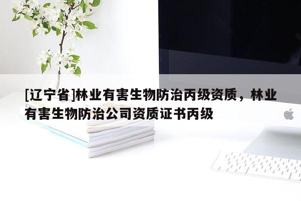 [辽宁省]林业有害生物防治丙级资质，林业有害生物防治公司资质证书丙级