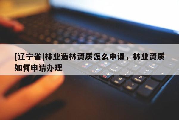[辽宁省]林业造林资质怎么申请，林业资质如何申请办理