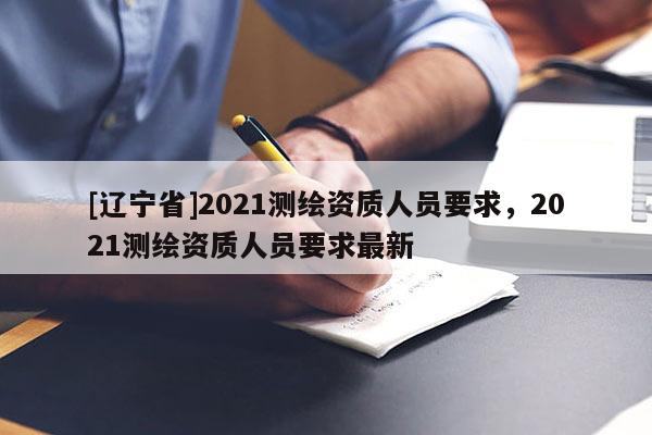 [辽宁省]2021测绘资质人员要求，2021测绘资质人员要求最新