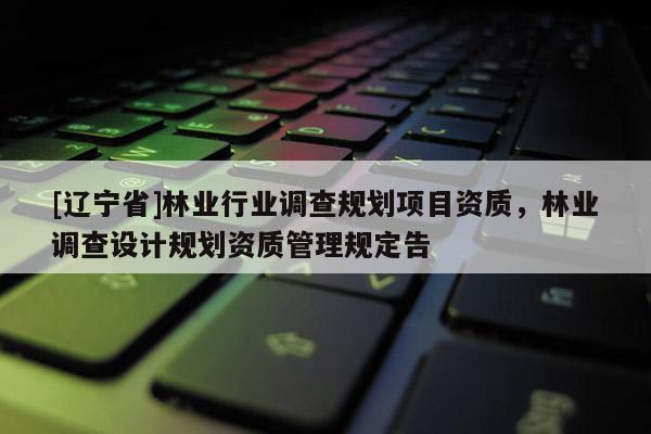 [辽宁省]林业行业调查规划项目资质，林业调查设计规划资质管理规定告