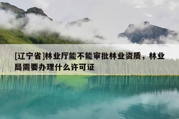 [辽宁省]林业厅能不能审批林业资质，林业局需要办理什么许可证
