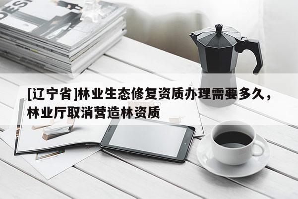 [辽宁省]林业生态修复资质办理需要多久，林业厅取消营造林资质