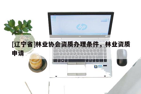 [辽宁省]林业协会资质办理条件，林业资质申请