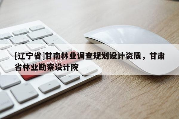 [辽宁省]甘南林业调查规划设计资质，甘肃省林业勘察设计院