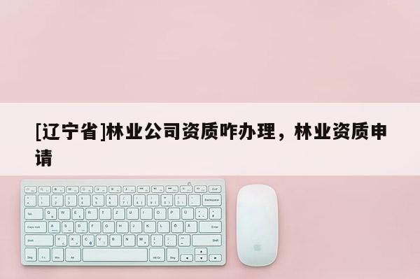 [辽宁省]林业公司资质咋办理，林业资质申请