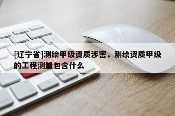 [辽宁省]测绘甲级资质涉密，测绘资质甲级的工程测量包含什么