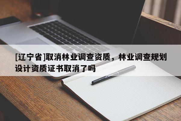 [辽宁省]取消林业调查资质，林业调查规划设计资质证书取消了吗