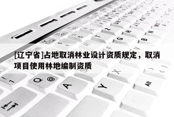 [辽宁省]占地取消林业设计资质规定，取消项目使用林地编制资质