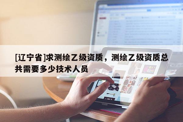 [辽宁省]求测绘乙级资质，测绘乙级资质总共需要多少技术人员