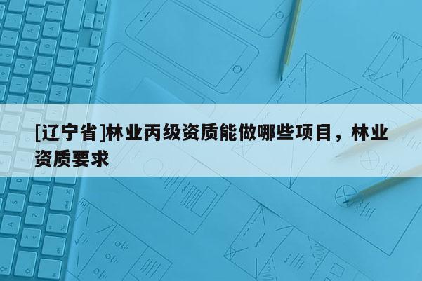 [辽宁省]林业丙级资质能做哪些项目，林业资质要求