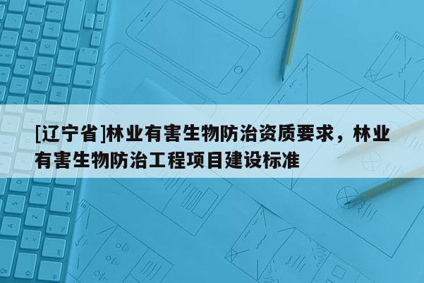 [辽宁省]林业有害生物防治资质要求，林业有害生物防治工程项目建设标准