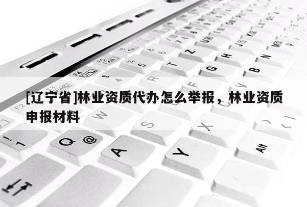 [辽宁省]林业资质代办怎么举报，林业资质申报材料
