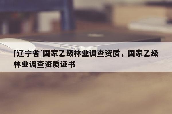 [辽宁省]国家乙级林业调查资质，国家乙级林业调查资质证书