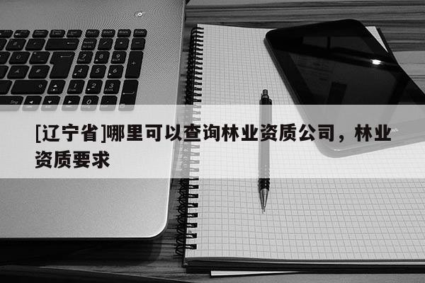 [辽宁省]哪里可以查询林业资质公司，林业资质要求