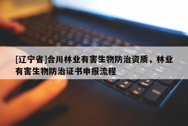 [辽宁省]合川林业有害生物防治资质，林业有害生物防治证书申报流程