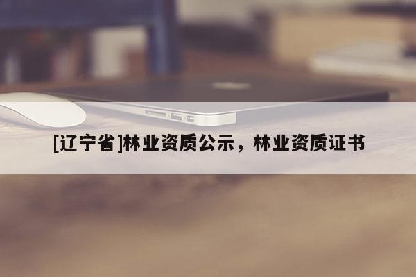 [辽宁省]林业资质公示，林业资质证书