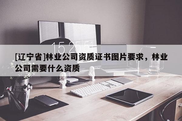 [辽宁省]林业公司资质证书图片要求，林业公司需要什么资质