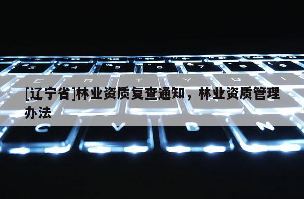 [辽宁省]林业资质复查通知，林业资质管理办法