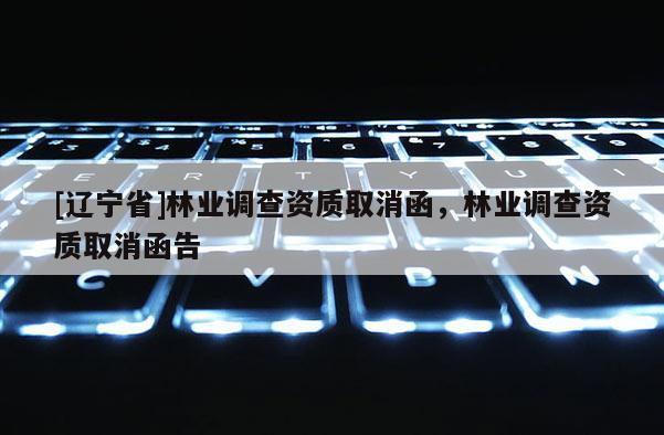 [辽宁省]林业调查资质取消函，林业调查资质取消函告