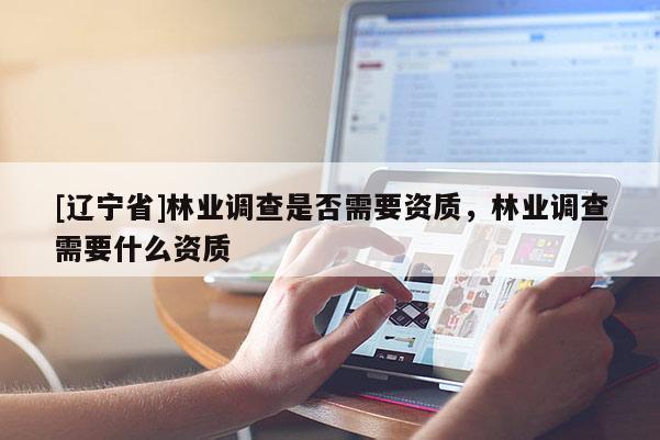 [辽宁省]林业调查是否需要资质，林业调查需要什么资质