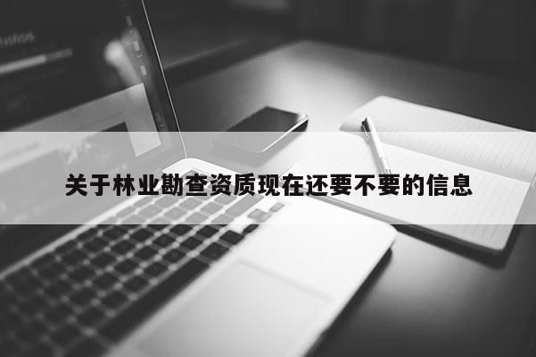 关于林业勘查资质现在还要不要的信息