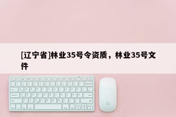 [辽宁省]林业35号令资质，林业35号文件