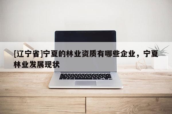 [辽宁省]宁夏的林业资质有哪些企业，宁夏林业发展现状
