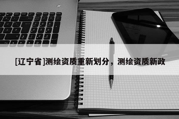 [辽宁省]测绘资质重新划分，测绘资质新政