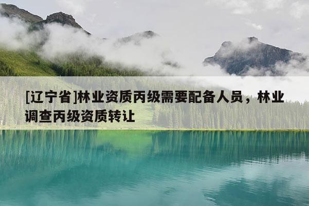 [辽宁省]林业资质丙级需要配备人员，林业调查丙级资质转让