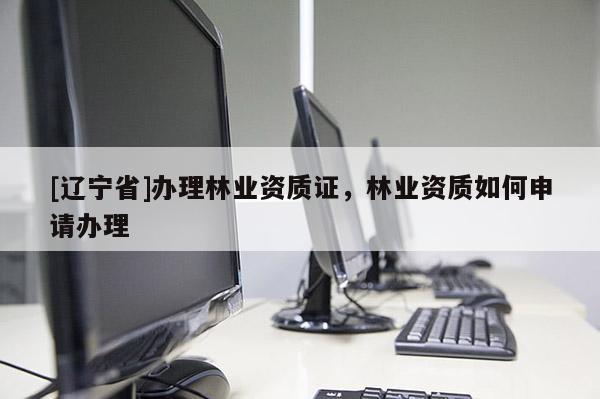 [辽宁省]办理林业资质证，林业资质如何申请办理