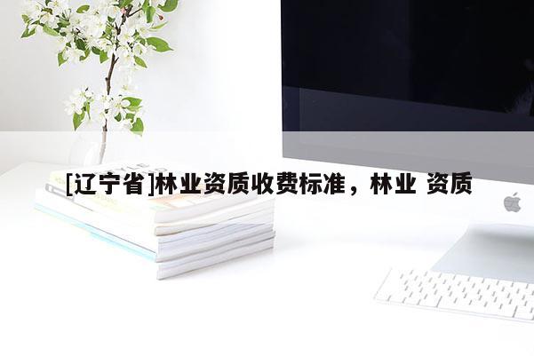 [辽宁省]林业资质收费标准，林业 资质