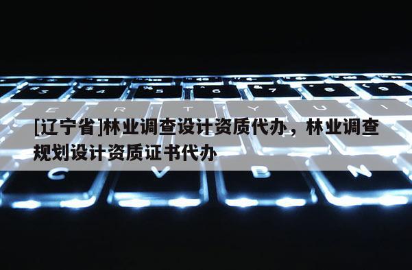 [辽宁省]林业调查设计资质代办，林业调查规划设计资质证书代办