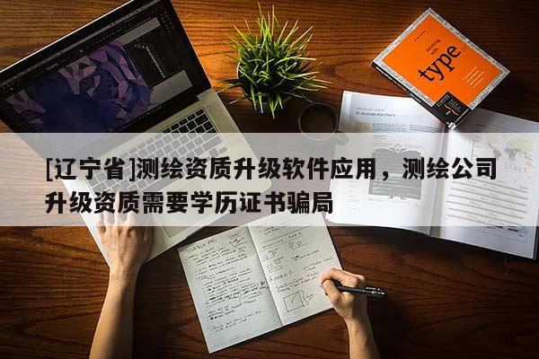 [辽宁省]测绘资质升级软件应用，测绘公司升级资质需要学历证书骗局