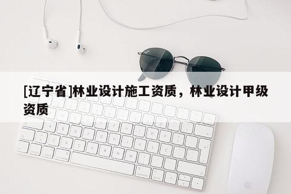 [辽宁省]林业设计施工资质，林业设计甲级资质