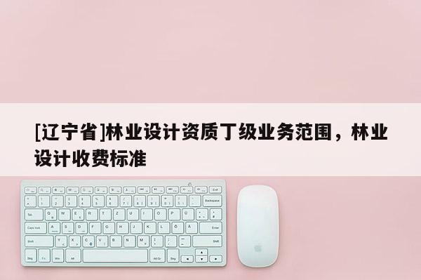 [辽宁省]林业设计资质丁级业务范围，林业设计收费标准
