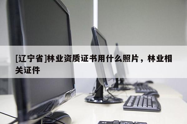 [辽宁省]林业资质证书用什么照片，林业相关证件