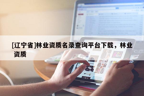 [辽宁省]林业资质名录查询平台下载，林业 资质