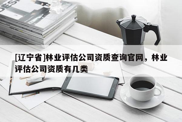 [辽宁省]林业评估公司资质查询官网，林业评估公司资质有几类