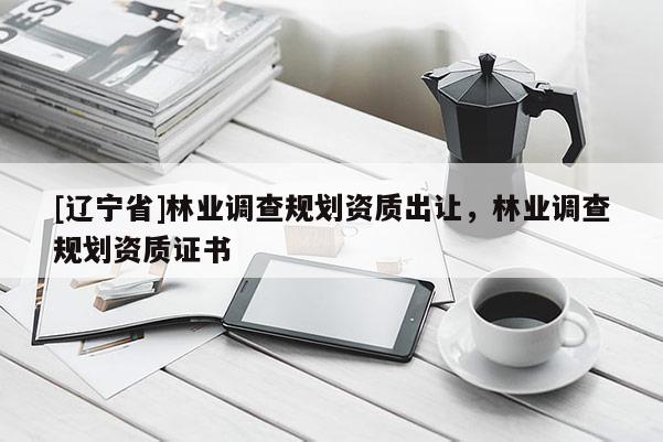[辽宁省]林业调查规划资质出让，林业调查规划资质证书